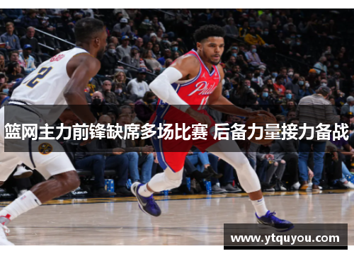 篮网主力前锋缺席多场比赛 后备力量接力备战